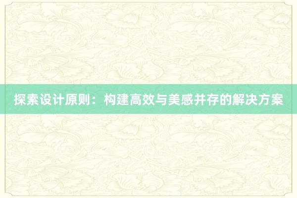 探索设计原则：构建高效与美感并存的解决方案